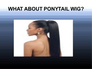 WHAT ABOUT PONYTAIL WIG?
 