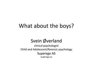 What about the boys?
Svein Øverland
clinical psychologist
Child and Adolescent/forensic psychology
Superego AS
Superego.as
 