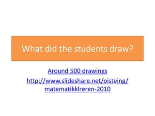 What did the students draw?
Around 500 drawings
http://www.slideshare.net/oisteing/
matematikklreren-2010

 