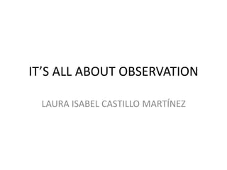 IT’S ALL ABOUT OBSERVATION

 LAURA ISABEL CASTILLO MARTÍNEZ
 