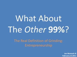 What About
The Other 99%?
 The Real Definition of Grinding:
       Entrepreneurship
                                  Joe Womack III
                                February.12.2011
 