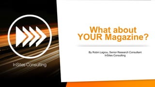 What about
YOUR Magazine?
  By Robin Lagrou, Senior Research Consultant
               InSites Consulting
 