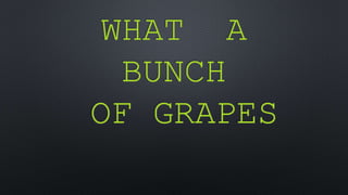 WHAT A
BUNCH
OF GRAPES
 