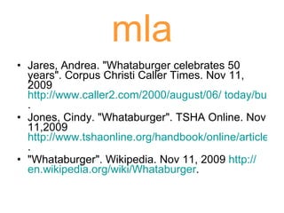 mla Jares, Andrea. "Whataburger celebrates 50 years". Corpus Christi Caller Times. Nov 11, 2009 http://www.caller2.com/2000/august/06/ today/business/1266.html . Jones, Cindy. "Whataburger". TSHA Online. Nov 11,2009  http://www.tshaonline.org/handbook/online/articles/WW/dgw2.html . "Whataburger". Wikipedia. Nov 11, 2009  http:// en.wikipedia.org /wiki/Whataburger . 