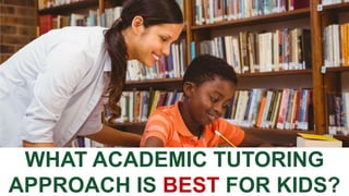 WHAT ACADEMIC TUTORING
APPROACH IS BEST FOR KIDS?
 