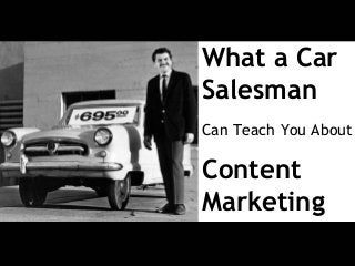 What a Car
Salesman
Can Teach You About
Content
Marketing
 