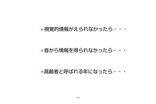 視覚的情報がえられなかったら・・・
音から情報を得られなかったら・・・
高齢者と呼ばれる年になったら・・・
12/25
 