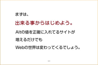 まずは、
出来る事からはじめよう。
Altの値を正確に入れてるサイトが
増えるだけでも
Webの世界は変わってくるでしょう。
24/25
 