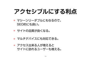 アクセシブルにする利点
マシーンリーダブルにもなるので、
SEO的にも良い。
サイトの品質が良くなる。
マルチデバイスにも対応できる。
アクセス出来る人が増えると
サイトに訪れるユーザーも増える。
7/25
 