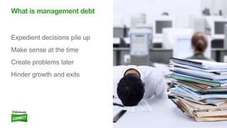 15
Expedient decisions pile up
Make sense at the time
Create problems later
Hinder growth and exits
What is management debt
 