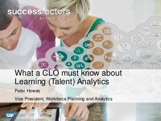 What a CLO must know about 
Learning (Talent) Analytics 
Peter Howes 
Vice President, Workforce Planning and Analytics 
 