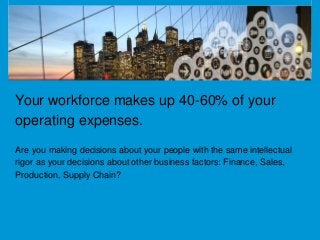 Your workforce makes up 40-60% of your 
operating expenses. 
Are you making decisions about your people with the same inte...