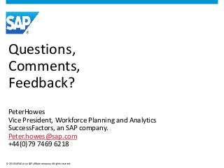 Questions, 
Comments, 
Feedback? 
PeterHowes 
Vice President, Workforce Planning and Analytics 
SuccessFactors, an SAP com...