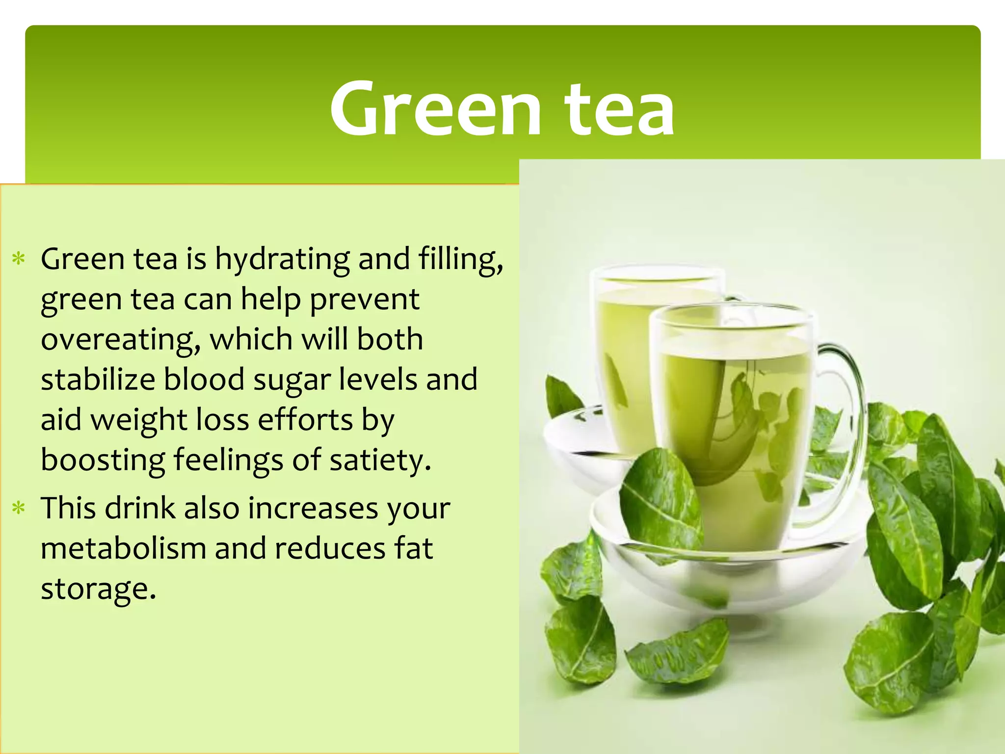  Green tea is hydrating and filling,
green tea can help prevent
overeating, which will both
stabilize blood sugar levels and
aid weight loss efforts by
boosting feelings of satiety.
 This drink also increases your
metabolism and reduces fat
storage.
Green tea
 