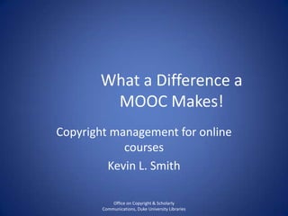 What a Difference a
MOOC Makes!
Copyright management for online
courses
Kevin L. Smith
Office on Copyright & Scholarly
Communications, Duke University Libraries

 