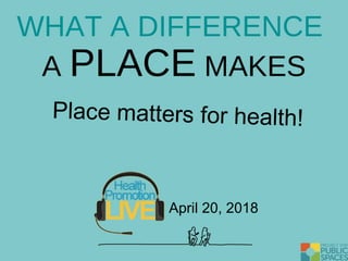 Place matters for health!
WHAT A DIFFERENCE
A PLACE MAKES
April 20, 2018
 