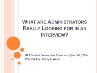 What are Administrators Really Looking for in an Interview? NEA Student Connections Conference (Nov. 6-8, 2009) Presented by: Danny L. Weeks 