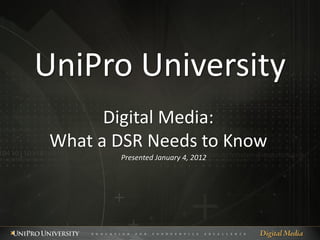 UniPro University
       Digital Media:
 What a DSR Needs to Know
        Presented January 4, 2012
 