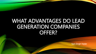 WHAT ADVANTAGES DO LEAD
GENERATION COMPANIES
OFFER?
Sam Singh Tripler
 