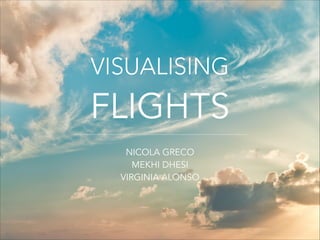 VISUALISING 
FLIGHTS
VISUALISING 
FLIGHTS
NICOLA GRECO
MEKHI DHESI
VIRGINIA ALONSO
 
