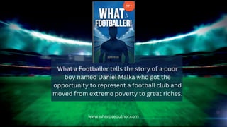 www.johnroseauthor.com
What a Footballer tells the story of a poor
boy named Daniel Malka who got the
opportunity to repre...