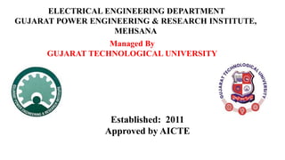 Established: 2011
Approved by AICTE
ELECTRICAL ENGINEERING DEPARTMENT
GUJARAT POWER ENGINEERING & RESEARCH INSTITUTE,
MEHSANA
Managed By
GUJARAT TECHNOLOGICAL UNIVERSITY
 