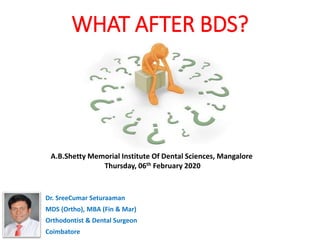 WHAT AFTER BDS?
Dr. SreeCumar Seturaaman
MDS (Ortho), MBA (Fin & Mar)
Orthodontist & Dental Surgeon
Coimbatore
A.B.Shetty Memorial Institute Of Dental Sciences, Mangalore
Thursday, 06th February 2020
 