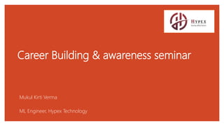Career Building & awareness seminar
Mukul Kirti Verma
ML Engineer, Hypex Technology
 