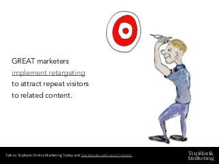 TopRank
Marketing
Talk to TopRank Online Marketing Today and Get Results with your Content.
GREAT marketers
implement retargeting
to attract repeat visitors
to related content.
 