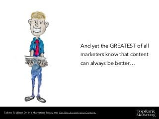 TopRank
Marketing
Talk to TopRank Online Marketing Today and Get Results with your Content.
And yet the GREATEST of all
marketers know that content
can always be better…
 