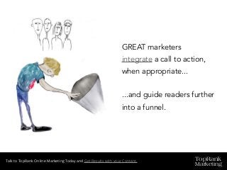 TopRank
Marketing
Talk to TopRank Online Marketing Today and Get Results with your Content.
GREAT marketers
integrate a call to action,
when appropriate...
...and guide readers further
into a funnel.
 