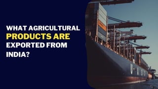 WHAT AGRICULTURAL
PRODUCTS ARE
EXPORTED FROM
INDIA?
 