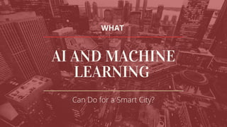 WHAT
AI AND MACHINE
LEARNING
Can Do for a Smart City?
 