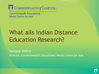 Commonwealth Educational
Media Centre for Asia




What ails Indian Distance
Education Research?
Sanjaya Mishra
Director, Commonwealth Educational Media Centre for Asia
 