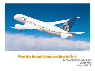 What Ails United Airlines and How to Fix It
Business Strategy in 5 Slides
Dexter King
May 13, 2014
 
