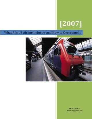 [2007]
What Ails US Airline Industry and How to Overcome It




                                              PRITAM DEY
                                          pritam.dey@gmail.com
 