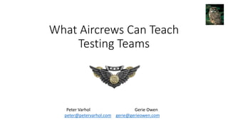 What Aircrews Can Teach
Testing Teams
Peter Varhol Gerie Owen
peter@petervarhol.com gerie@gerieowen.com
 