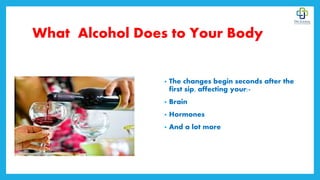 What Alcohol Does to Your Body
• The changes begin seconds after the
first sip, affecting your:-
• Brain
• Hormones
• And a lot more
 