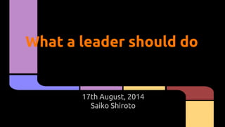 What a leader should do
17th August, 2014
Saiko Shiroto
 