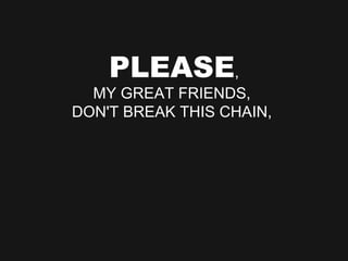 PLEASE , MY GREAT FRIENDS,  DON'T BREAK THIS CHAIN,  