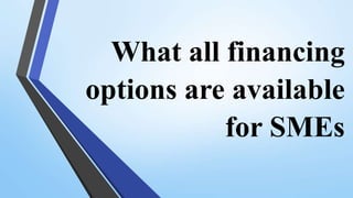 What all financing
options are available
for SMEs
 