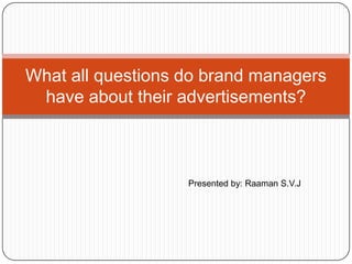 What all questions do brand managers
 have about their advertisements?



                   Presented by: Raaman S.V.J
 