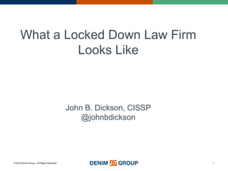 © 2016 Denim Group – All Rights Reserved 0
What a Locked Down Law Firm
Looks Like
John B. Dickson, CISSP
@johnbdickson
 