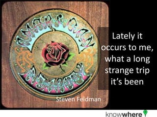 Lately it
occurs to me,
what a long
strange trip
it’s been
Steven Feldman
 