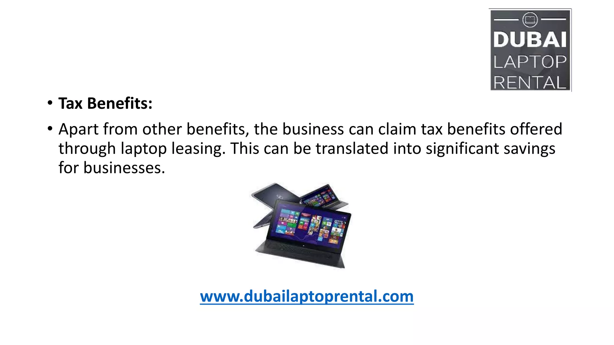 • Tax Benefits:
• Apart from other benefits, the business can claim tax benefits offered
through laptop leasing. This can be translated into significant savings
for businesses.
www.dubailaptoprental.com
 