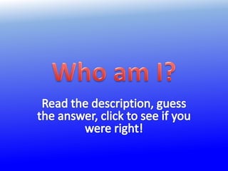 Who am I? Read the description, guess the answer, click to see if you were right! 