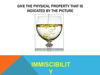 GIVE THE PHYSICAL PROPERTY THAT IS
INDICATED BY THE PICTURE
IMMISCIBILIT
Y
 