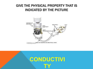 GIVE THE PHYSICAL PROPERTY THAT IS
INDICATED BY THE PICTURE
CONDUCTIVI
TY
 