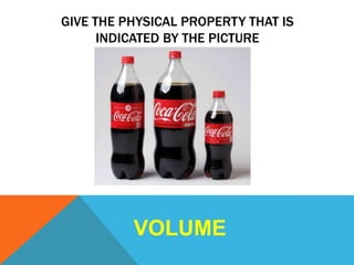 GIVE THE PHYSICAL PROPERTY THAT IS
INDICATED BY THE PICTURE
VOLUME
 