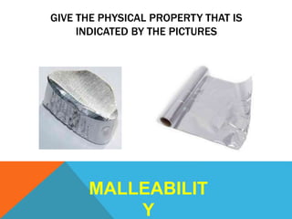 GIVE THE PHYSICAL PROPERTY THAT IS
INDICATED BY THE PICTURES
MALLEABILIT
Y
 